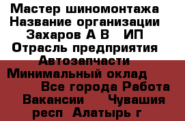 Мастер шиномонтажа › Название организации ­ Захаров А.В., ИП › Отрасль предприятия ­ Автозапчасти › Минимальный оклад ­ 100 000 - Все города Работа » Вакансии   . Чувашия респ.,Алатырь г.